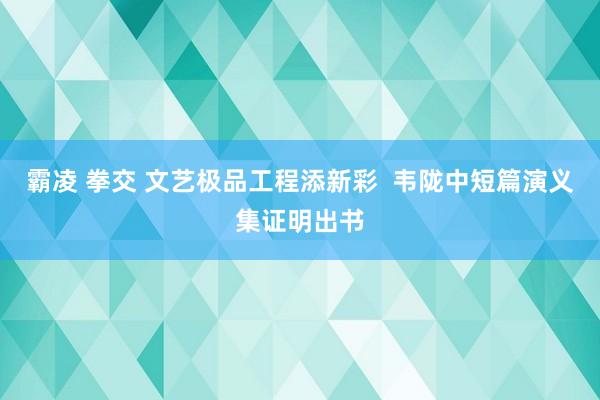 霸凌 拳交 文艺极品工程添新彩  韦陇中短篇演义集证明出书