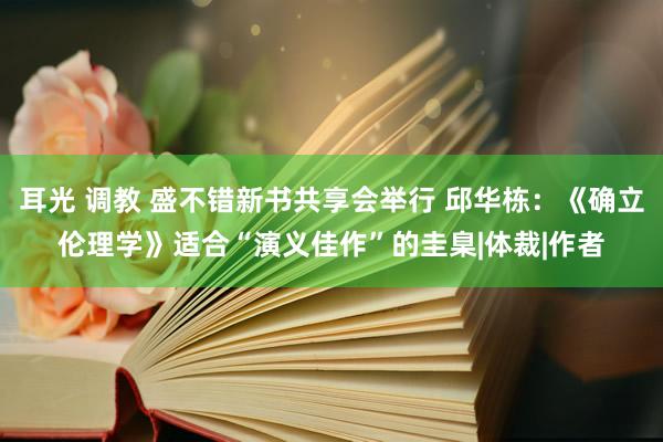 耳光 调教 盛不错新书共享会举行 邱华栋：《确立伦理学》适合“演义佳作”的圭臬|体裁|作者