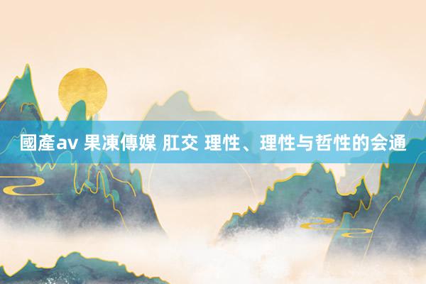 國產av 果凍傳媒 肛交 理性、理性与哲性的会通
