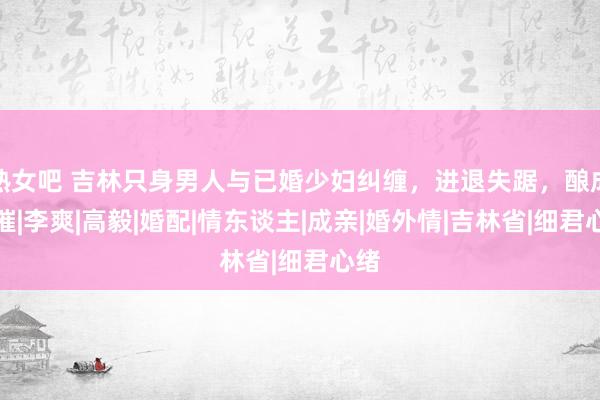 熟女吧 吉林只身男人与已婚少妇纠缠，进退失踞，酿成悲催|李爽|高毅|婚配|情东谈主|成亲|婚外情|吉林省|细君心绪