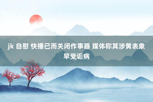jk 自慰 快播已而关闭作事器 媒体称其涉黄表象早受诟病