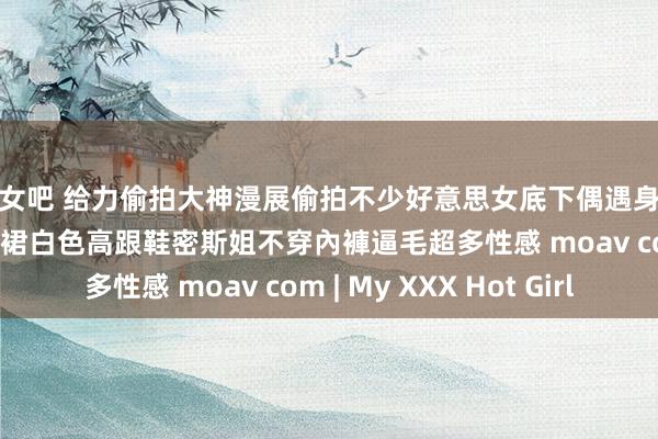 熟女吧 给力偷拍大神漫展偷拍不少好意思女底下偶遇身高170cm以上的連衣裙白色高跟鞋密斯姐不穿內褲逼毛超多性感 moav com | My XXX Hot Girl