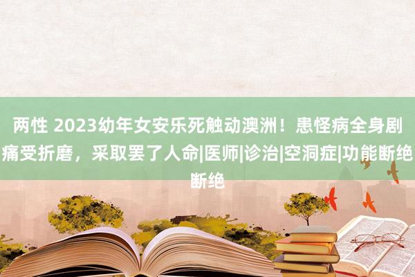 两性 2023幼年女安乐死触动澳洲！患怪病全身剧痛受折磨，采取罢了人命|医师|诊治|空洞症|功能断绝