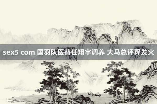 sex5 com 国羽队医替任翔宇调养 大马总评释发火