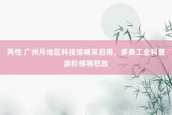 两性 广州斥地区科技馆精采启用，多条工业科普游阶梯将怒放