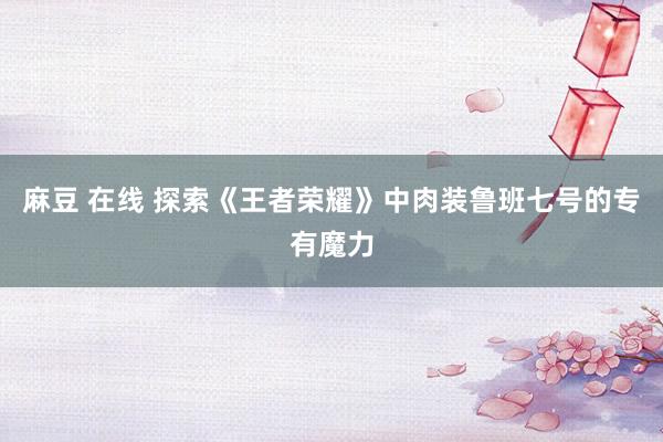 麻豆 在线 探索《王者荣耀》中肉装鲁班七号的专有魔力