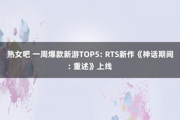 熟女吧 一周爆款新游TOP5: RTS新作《神话期间: 重述》上线