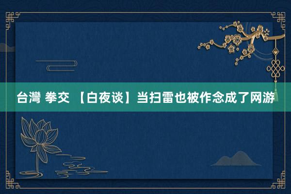 台灣 拳交 【白夜谈】当扫雷也被作念成了网游