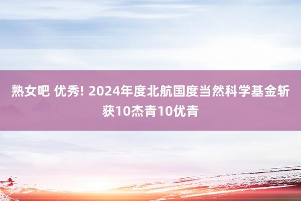 熟女吧 优秀! 2024年度北航国度当然科学基金斩获10杰青10优青