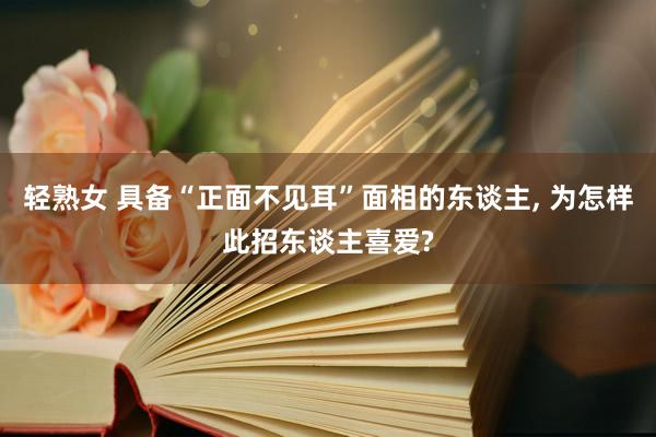 轻熟女 具备“正面不见耳”面相的东谈主， 为怎样此招东谈主喜爱?