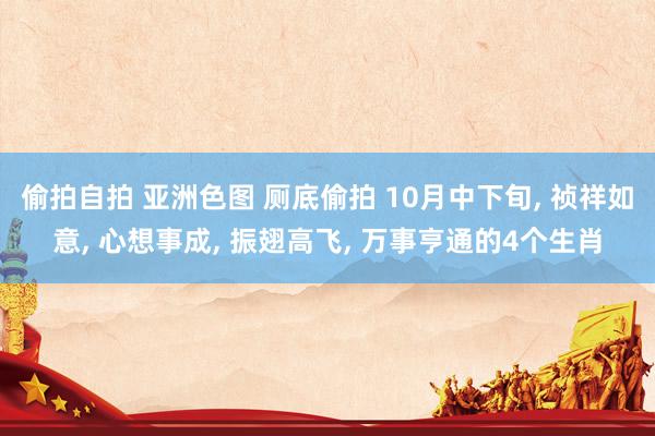 偷拍自拍 亚洲色图 厕底偷拍 10月中下旬， 祯祥如意， 心想事成， 振翅高飞， 万事亨通的4个生肖