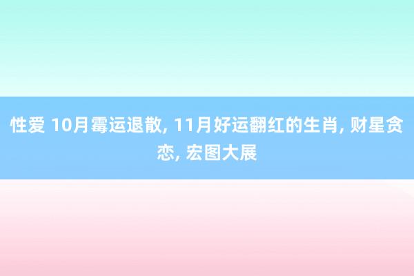 性爱 10月霉运退散， 11月好运翻红的生肖， 财星贪恋， 宏图大展