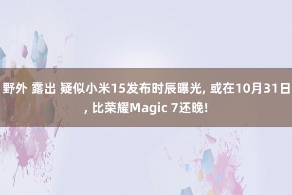 野外 露出 疑似小米15发布时辰曝光， 或在10月31日， 比荣耀Magic 7还晚!