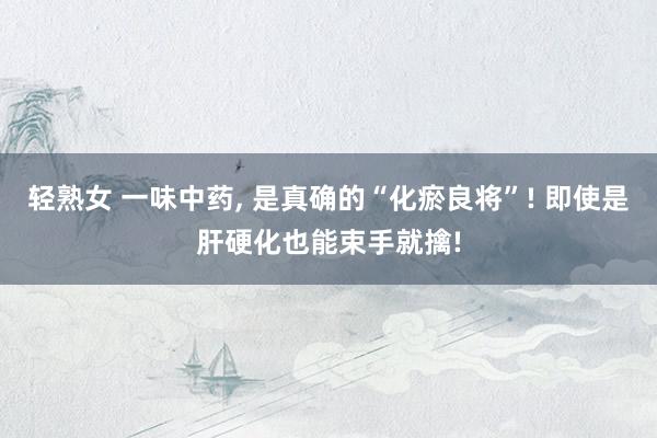 轻熟女 一味中药， 是真确的“化瘀良将”! 即使是肝硬化也能束手就擒!