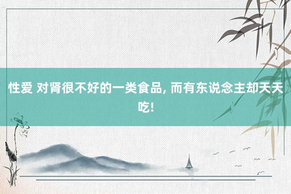 性爱 对肾很不好的一类食品， 而有东说念主却天天吃!
