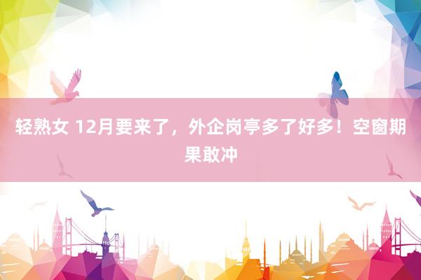 轻熟女 12月要来了,外企岗亭多了好多!空窗期果敢冲