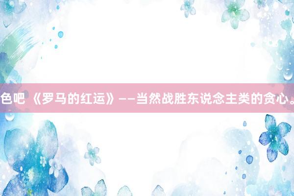 色吧 《罗马的红运》——当然战胜东说念主类的贪心。