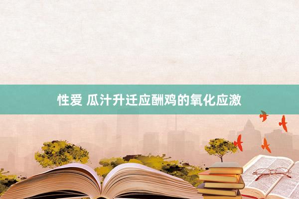 性爱 瓜汁升迁应酬鸡的氧化应激