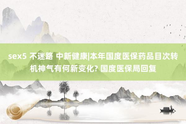 sex5 不迷路 中新健康|本年国度医保药品目次转机神气有何新变化? 国度医保局回复