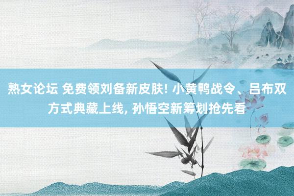 熟女论坛 免费领刘备新皮肤! 小黄鸭战令、吕布双方式典藏上线， 孙悟空新筹划抢先看