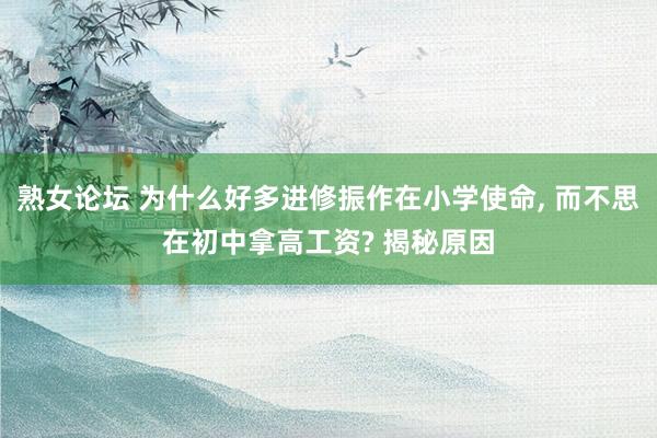 熟女论坛 为什么好多进修振作在小学使命， 而不思在初中拿高工资? 揭秘原因