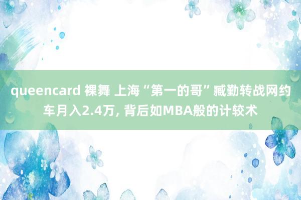 queencard 裸舞 上海“第一的哥”臧勤转战网约车月入2.4万， 背后如MBA般的计较术
