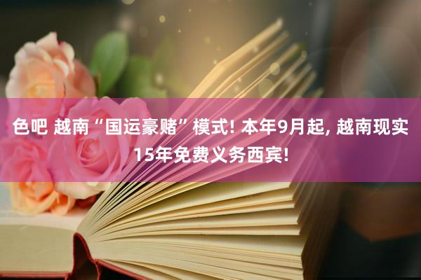 色吧 越南“国运豪赌”模式! 本年9月起， 越南现实15年免费义务西宾!