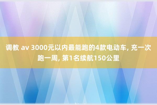 调教 av 3000元以内最能跑的4款电动车， 充一次跑一周， 第1名续航150公里