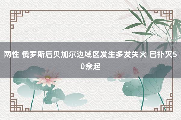 两性 俄罗斯后贝加尔边域区发生多发失火 已扑灭50余起