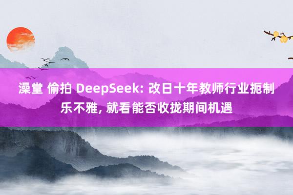 澡堂 偷拍 DeepSeek: 改日十年教师行业扼制乐不雅， 就看能否收拢期间机遇