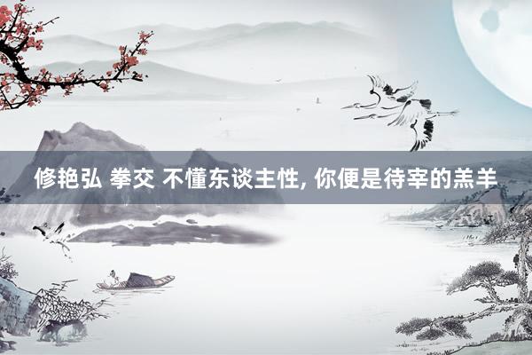 修艳弘 拳交 不懂东谈主性， 你便是待宰的羔羊