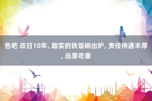 色吧 改日10年， 踏实的铁饭碗出炉， 责任待遇丰厚， 远景吃香