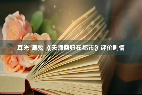 耳光 调教 《天师回归在都市》评价剧情