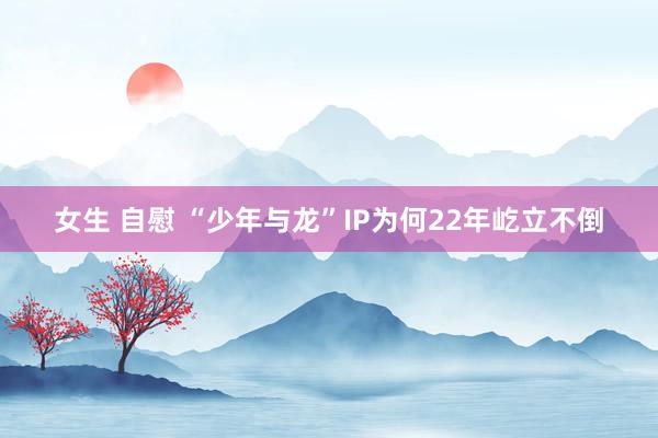 女生 自慰 “少年与龙”IP为何22年屹立不倒