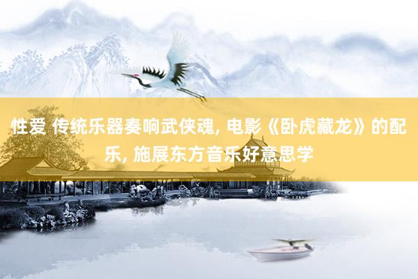 性爱 传统乐器奏响武侠魂， 电影《卧虎藏龙》的配乐， 施展东方音乐好意思学