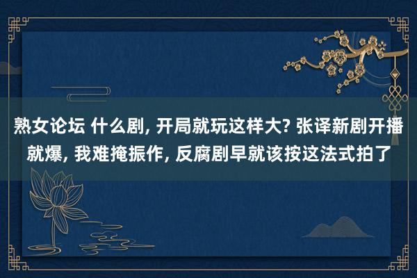 熟女论坛 什么剧, 开局就玩这样大? 张译新剧开播就爆, 我难掩振作, 反腐剧早就该按这法式拍了
