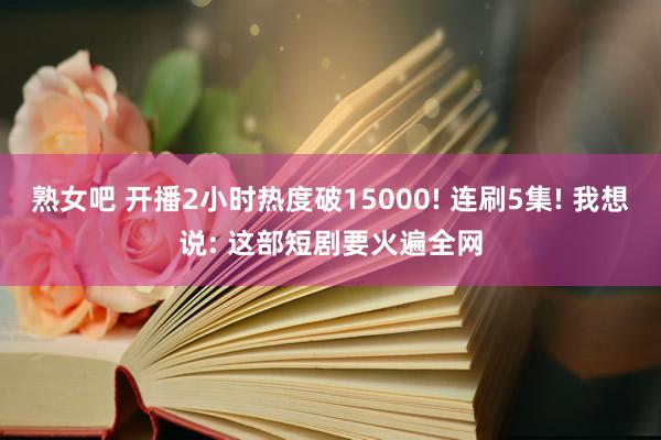 熟女吧 开播2小时热度破15000! 连刷5集! 我想说: 这部短剧要火遍全网