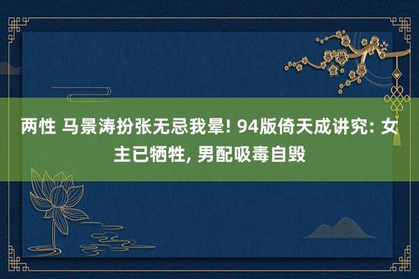 两性 马景涛扮张无忌我晕! 94版倚天成讲究: 女主已牺牲, 男配吸毒自毁